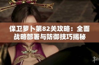 保卫萝卜第82关攻略：全面战略部署与防御技巧揭秘