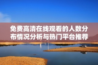 免费高清在线观看的人数分布情况分析与热门平台推荐