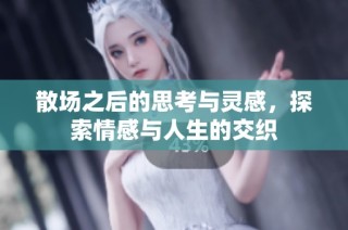 散场之后的思考与灵感，探索情感与人生的交织