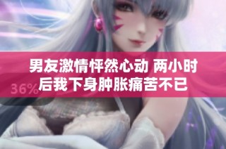 男友激情怦然心动 两小时后我下身肿胀痛苦不已