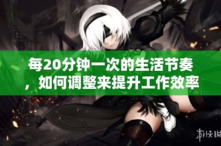 每20分钟一次的生活节奏，如何调整来提升工作效率和健康？