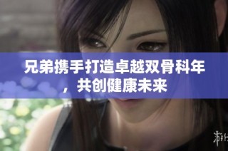 兄弟携手打造卓越双骨科年，共创健康未来