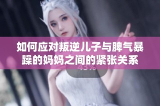 如何应对叛逆儿子与脾气暴躁的妈妈之间的紧张关系