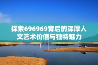 探索696969背后的深厚人文艺术价值与独特魅力