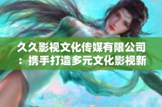 久久影视文化传媒有限公司：携手打造多元文化影视新体验