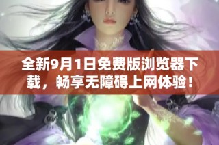全新9月1日免费版浏览器下载，畅享无障碍上网体验！