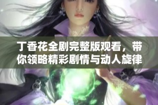 丁香花全剧完整版观看，带你领略精彩剧情与动人旋律