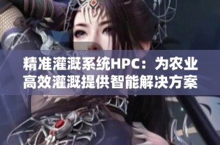 精准灌溉系统HPC：为农业高效灌溉提供智能解决方案