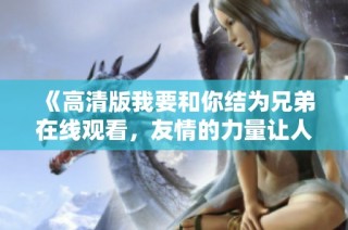 《高清版我要和你结为兄弟在线观看，友情的力量让人动容》