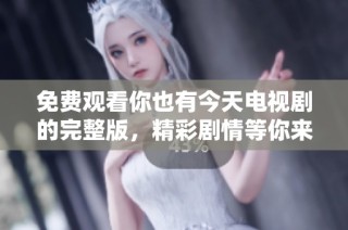 免费观看你也有今天电视剧的完整版，精彩剧情等你来体验