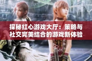探秘红心游戏大厅：策略与社交完美结合的游戏新体验
