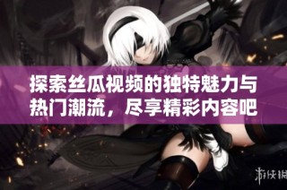 探索丝瓜视频的独特魅力与热门潮流，尽享精彩内容吧！