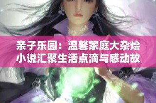 亲子乐园：温馨家庭大杂烩小说汇聚生活点滴与感动故事