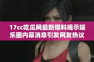 17cc吃瓜网最新爆料揭示娱乐圈内幕消息引发网友热议与关注