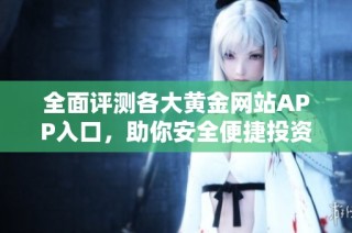 全面评测各大黄金网站APP入口，助你安全便捷投资黄金