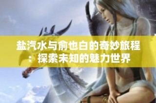 盐汽水与俞也白的奇妙旅程：探索未知的魅力世界