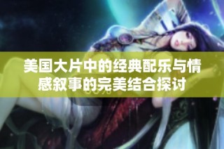美国大片中的经典配乐与情感叙事的完美结合探讨