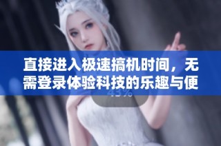 直接进入极速搞机时间，无需登录体验科技的乐趣与便捷