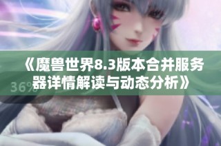 《魔兽世界8.3版本合并服务器详情解读与动态分析》