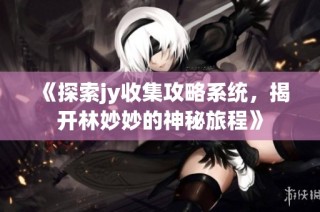 《探索jy收集攻略系统，揭开林妙妙的神秘旅程》