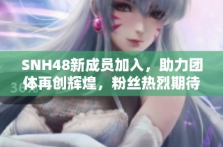 SNH48新成员加入，助力团体再创辉煌，粉丝热烈期待未来发展