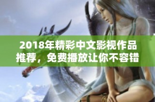 2018年精彩中文影视作品推荐，免费播放让你不容错过的佳作