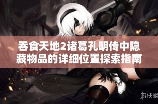 吞食天地2诸葛孔明传中隐藏物品的详细位置探索指南