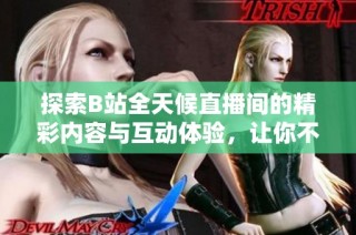 探索B站全天候直播间的精彩内容与互动体验，让你不再错过任何瞬间！