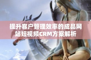 提升客户管理效率的成品网站短视频CRM方案解析
