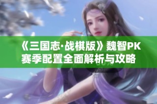 《三国志·战棋版》魏智PK赛季配置全面解析与攻略