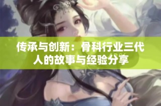 传承与创新：骨科行业三代人的故事与经验分享