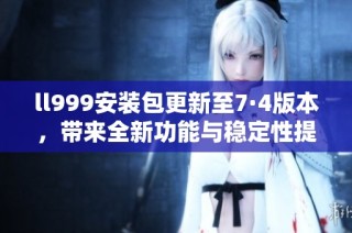 ll999安装包更新至7·4版本，带来全新功能与稳定性提升