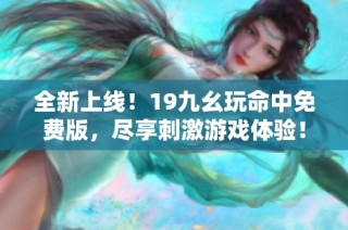 全新上线！19九幺玩命中免费版，尽享刺激游戏体验！