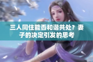 三人同住能否和谐共处？妻子的决定引发的思考