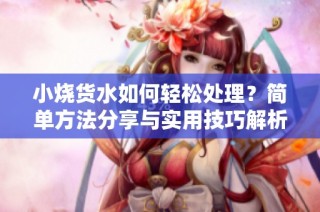 小烧货水如何轻松处理？简单方法分享与实用技巧解析
