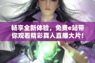 畅享全新体验，免费e站带你观看精彩真人直播大片！