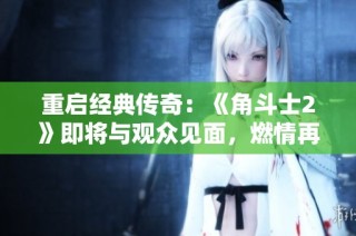 重启经典传奇：《角斗士2》即将与观众见面，燃情再现角斗精神