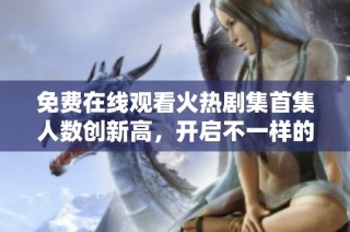 免费在线观看火热剧集首集人数创新高，开启不一样的观影体验