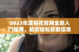 2023年度樱花官网全新入门指南，助您轻松获取信息