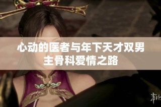 心动的医者与年下天才双男主骨科爱情之路
