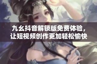 九幺抖音解锁版免费体验，让短视频创作更加轻松愉快