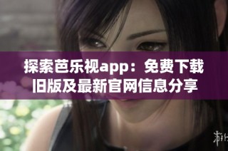 探索芭乐视app：免费下载旧版及最新官网信息分享