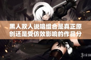黑人双人说唱组合是真正原创还是受仿效影响的作品分析