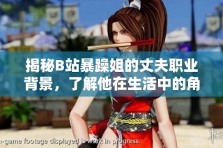 揭秘B站暴躁姐的丈夫职业背景，了解他在生活中的角色与影响