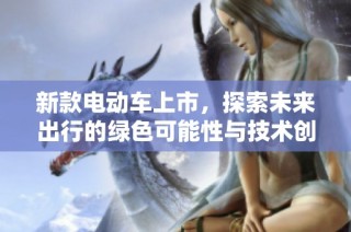 新款电动车上市，探索未来出行的绿色可能性与技术创新