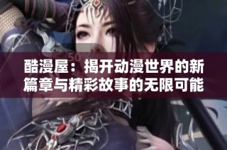 酷漫屋：揭开动漫世界的新篇章与精彩故事的无限可能