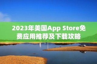 2023年美国App Store免费应用推荐及下载攻略