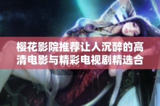 樱花影院推荐让人沉醉的高清电影与精彩电视剧精选合集