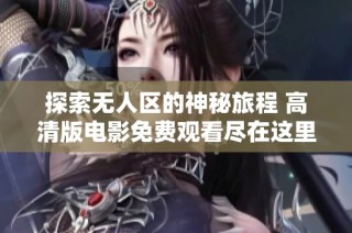 探索无人区的神秘旅程 高清版电影免费观看尽在这里