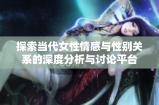 探索当代女性情感与性别关系的深度分析与讨论平台